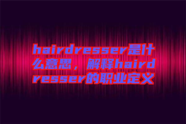 hairdresser是什么意思，解釋hairdresser的職業(yè)定義