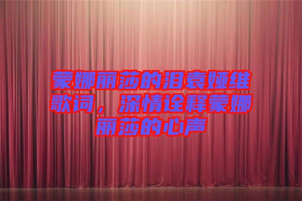蒙娜麗莎的淚袁婭維歌詞，深情詮釋蒙娜麗莎的心聲