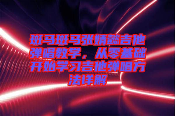 斑馬斑馬張婧懿吉他彈唱教學(xué)，從零基礎(chǔ)開(kāi)始學(xué)習(xí)吉他彈唱方法詳解