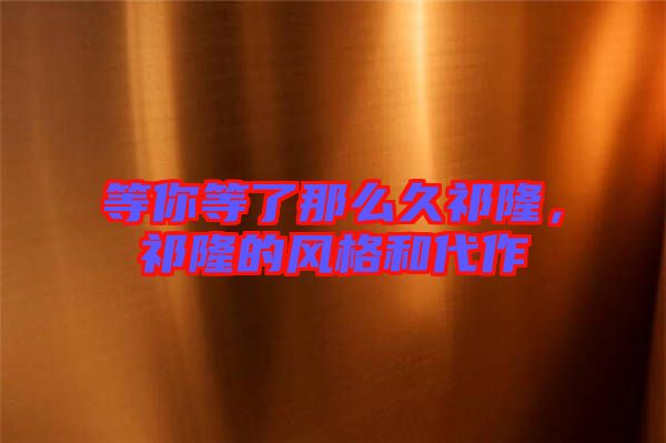 等你等了那么久祁隆，祁隆的風(fēng)格和代作