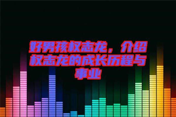 好男孩權(quán)志龍，介紹權(quán)志龍的成長歷程與事業(yè)