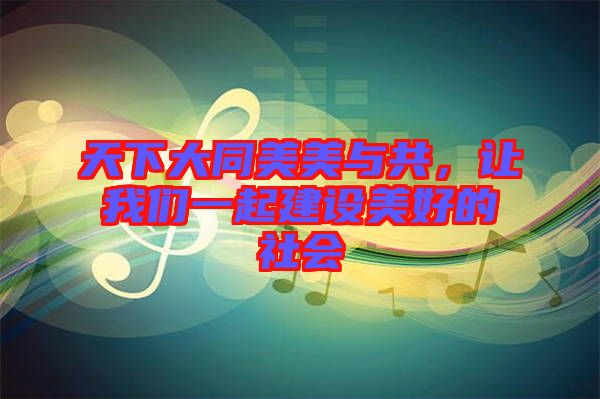 天下大同美美與共，讓我們一起建設(shè)美好的社會