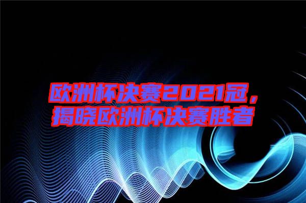 歐洲杯決賽2021冠，揭曉歐洲杯決賽勝者