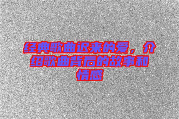 經(jīng)典歌曲遲來的愛，介紹歌曲背后的故事和情感