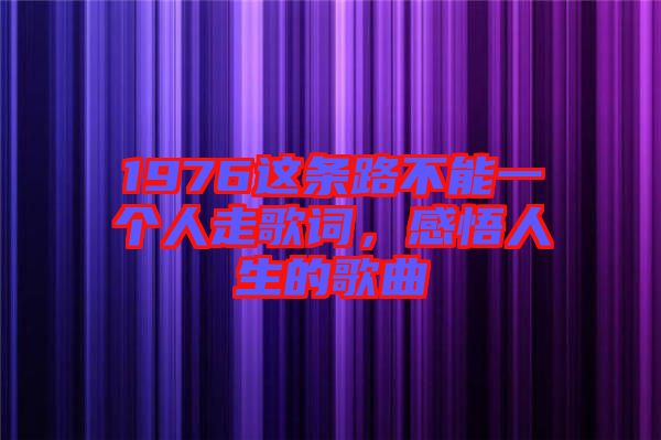1976這條路不能一個(gè)人走歌詞，感悟人生的歌曲