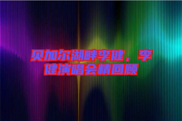 貝加爾湖畔李健，李健演唱會精回顧