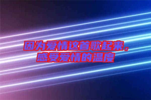 因?yàn)閻矍檫@首歌起來，感受愛情的溫度