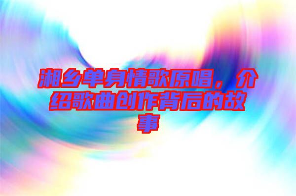 湘鄉(xiāng)單身情歌原唱，介紹歌曲創(chuàng)作背后的故事