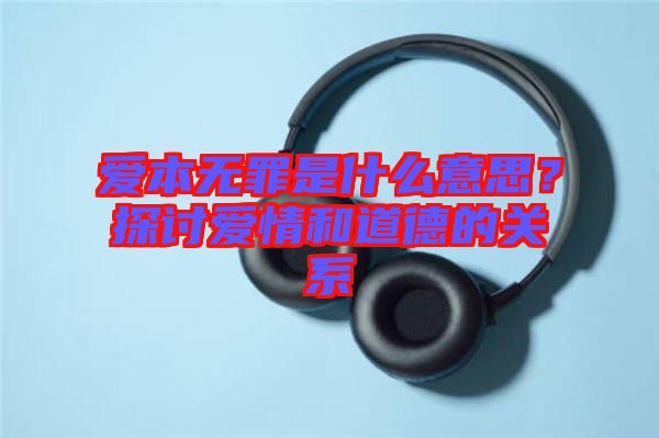 愛本無罪是什么意思？探討愛情和道德的關(guān)系
