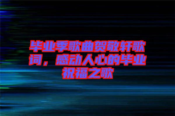 畢業(yè)季歌曲賀敬軒歌詞，感動(dòng)人心的畢業(yè)祝福之歌