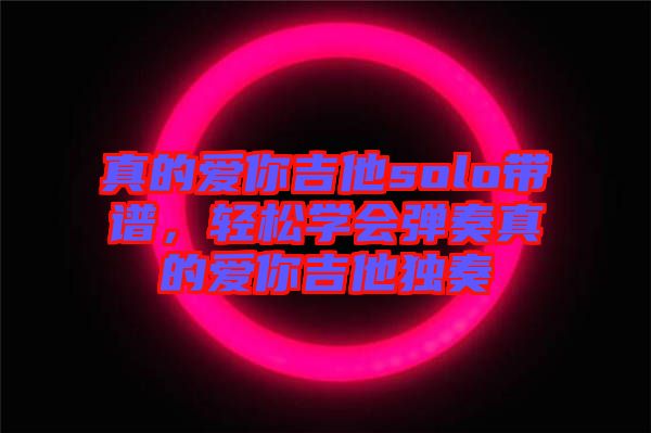真的愛(ài)你吉他solo帶譜，輕松學(xué)會(huì)彈奏真的愛(ài)你吉他獨(dú)奏