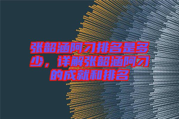 張韶涵阿刁排名是多少，詳解張韶涵阿刁的成就和排名