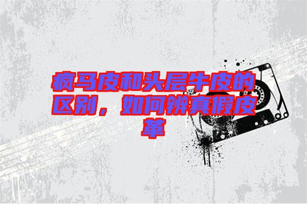 瘋馬皮和頭層牛皮的區(qū)別，如何辨真假皮革