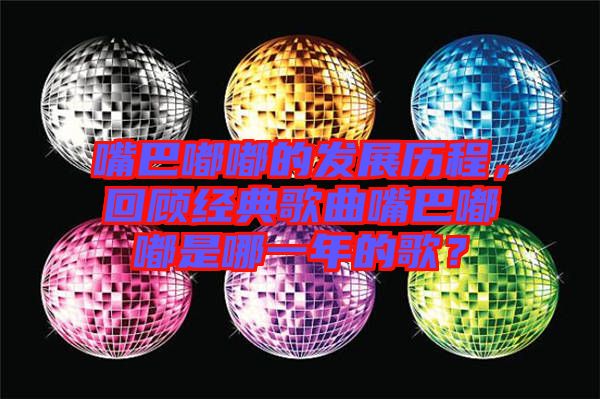 嘴巴嘟嘟的發(fā)展歷程，回顧經(jīng)典歌曲嘴巴嘟嘟是哪一年的歌？