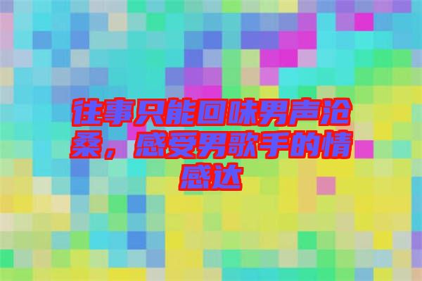 往事只能回味男聲滄桑，感受男歌手的情感達(dá)