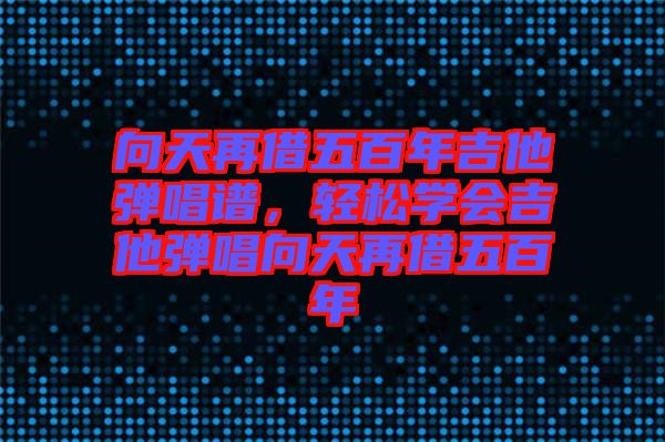 向天再借五百年吉他彈唱譜，輕松學會吉他彈唱向天再借五百年