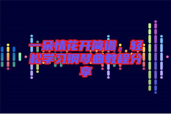 一朵情花開簡(jiǎn)譜，輕松學(xué)習(xí)鋼琴曲教程分享