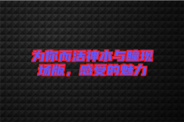 為你而活神木與瞳現(xiàn)場(chǎng)版，感受的魅力