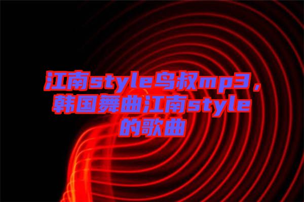 江南style鳥(niǎo)叔mp3，韓國(guó)舞曲江南style的歌曲