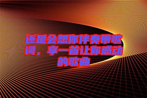 還是會(huì)想你伴奏帶歌詞，享一首讓你感動(dòng)的歌曲
