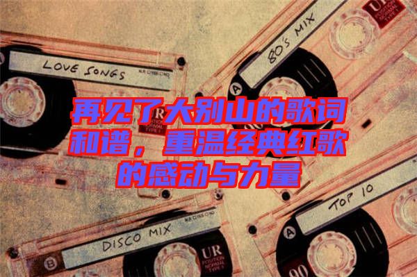 再見了大別山的歌詞和譜，重溫經(jīng)典紅歌的感動(dòng)與力量