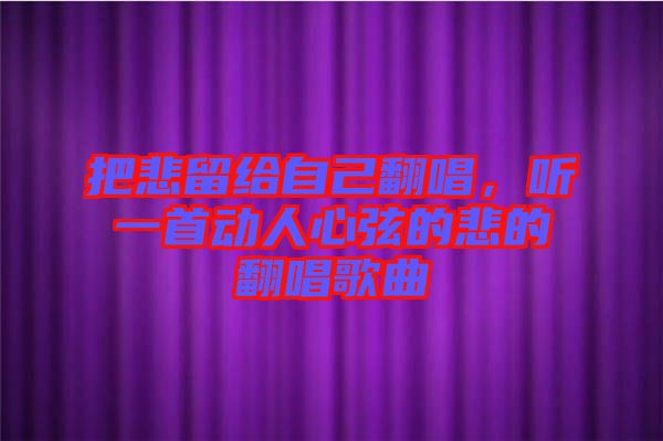 把悲留給自己翻唱，聽一首動(dòng)人心弦的悲的翻唱歌曲