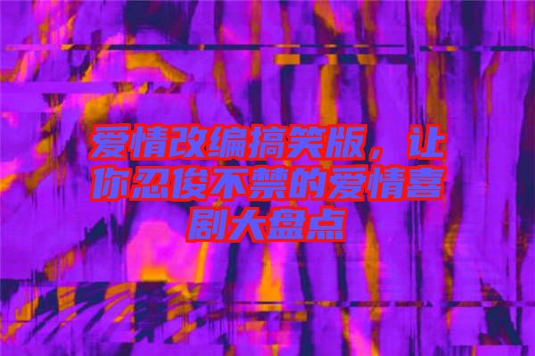愛情改編搞笑版，讓你忍俊不禁的愛情喜劇大盤點
