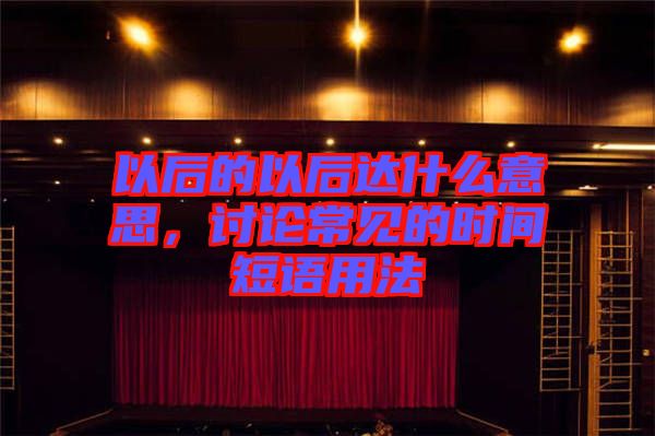 以后的以后達(dá)什么意思，討論常見(jiàn)的時(shí)間短語(yǔ)用法