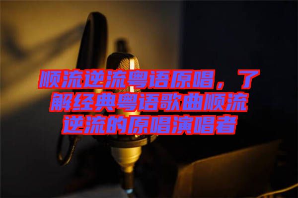 順流逆流粵語原唱，了解經(jīng)典粵語歌曲順流逆流的原唱演唱者