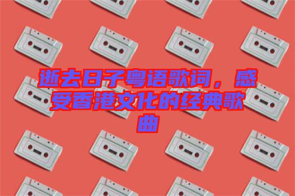 逝去日子粵語(yǔ)歌詞，感受香港文化的經(jīng)典歌曲