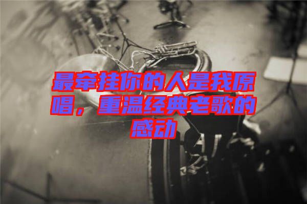 最牽掛你的人是我原唱，重溫經(jīng)典老歌的感動
