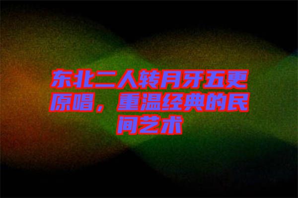 東北二人轉(zhuǎn)月牙五更原唱，重溫經(jīng)典的民間藝術(shù)