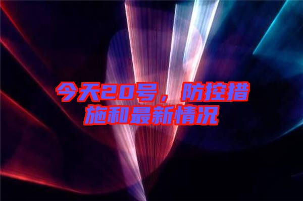 今天20號(hào)，防控措施和最新情況