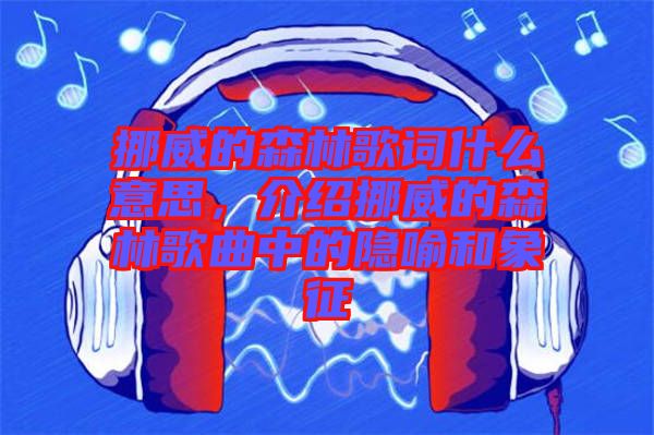 挪威的森林歌詞什么意思，介紹挪威的森林歌曲中的隱喻和象征