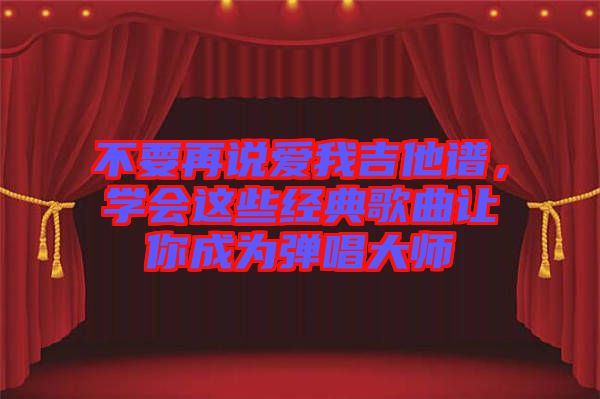 不要再說愛我吉他譜，學(xué)會這些經(jīng)典歌曲讓你成為彈唱大師