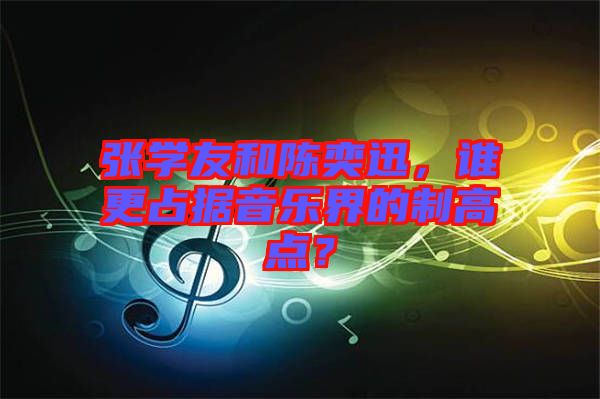 張學(xué)友和陳奕迅，誰(shuí)更占據(jù)音樂(lè)界的制高點(diǎn)？