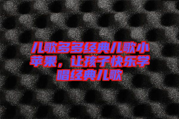 兒歌多多經(jīng)典兒歌小蘋(píng)果，讓孩子快樂(lè)學(xué)唱經(jīng)典兒歌