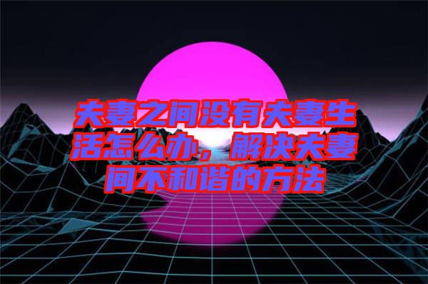 夫妻之間沒有夫妻生活怎么辦，解決夫妻間不和諧的方法