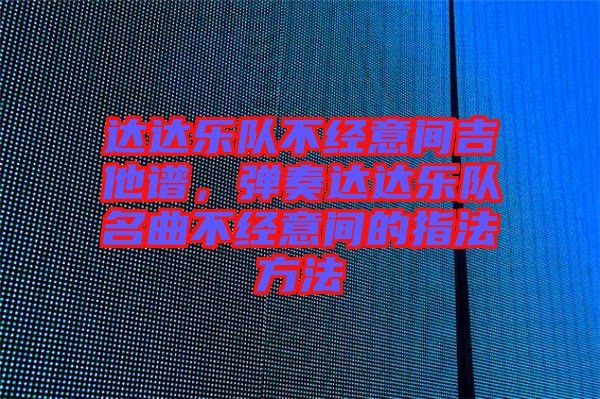 達達樂隊不經(jīng)意間吉他譜，彈奏達達樂隊名曲不經(jīng)意間的指法方法