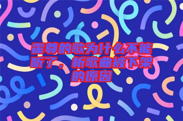 霍尊的歌為什么不能聽了，析歌曲被下架的原因