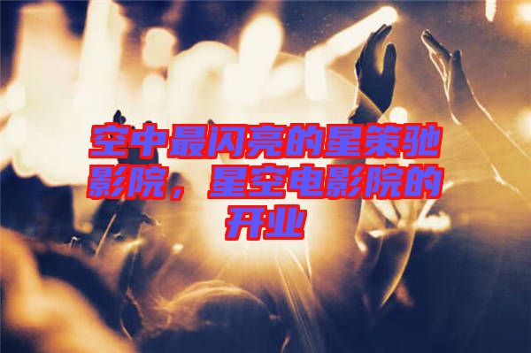 空中最閃亮的星策馳影院，星空電影院的開業(yè)
