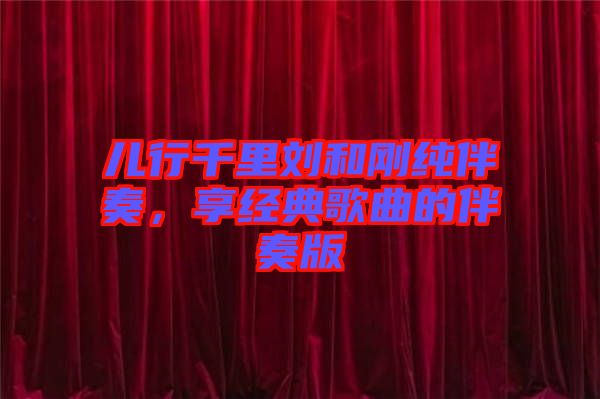 兒行千里劉和剛純伴奏，享經(jīng)典歌曲的伴奏版