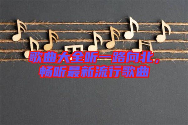 歌曲大全聽一路向北，暢聽最新流行歌曲