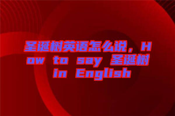 圣誕樹英語怎么說，How to say 圣誕樹 in English