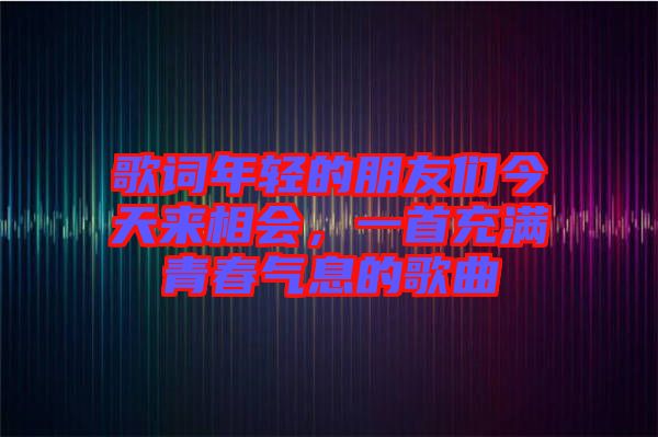 歌詞年輕的朋友們今天來相會(huì)，一首充滿青春氣息的歌曲
