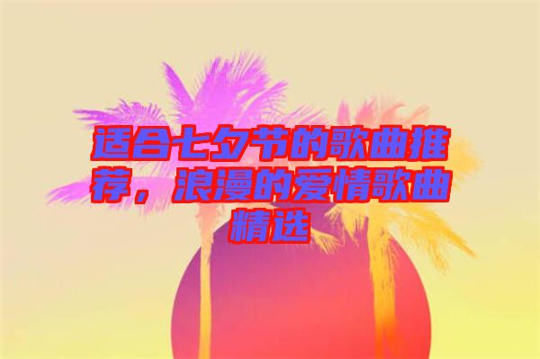 適合七夕節(jié)的歌曲推薦，浪漫的愛(ài)情歌曲精選