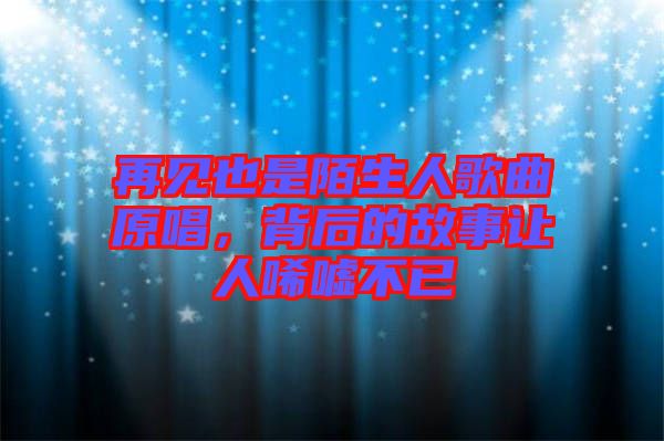 再見也是陌生人歌曲原唱，背后的故事讓人唏噓不已