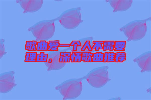 歌曲愛一個人不需要理由，深情歌曲推薦