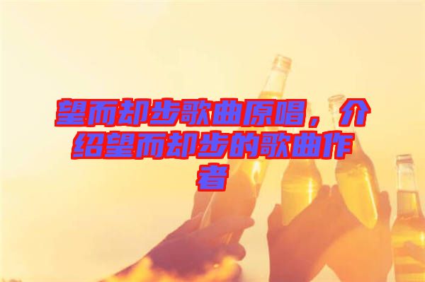 望而卻步歌曲原唱，介紹望而卻步的歌曲作者