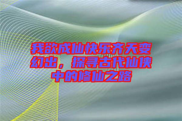 我欲成仙快樂齊天變幻出，探尋古代仙俠中的修仙之路